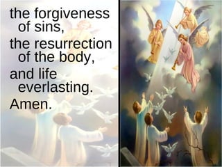 the forgiveness of sins,  the resurrection of the body,  and life everlasting.  Amen. 
