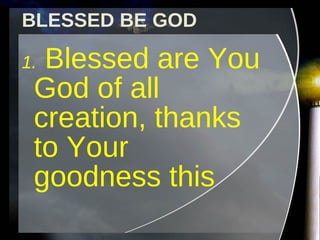 BLESSED BE GOD 1.  Blessed are You God of all creation, thanks to Your goodness this  