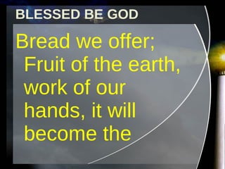 BLESSED BE GOD Bread we offer; Fruit of the earth, work of our hands, it will become the 