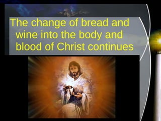 The change of bread and wine into the body and blood of Christ continues 