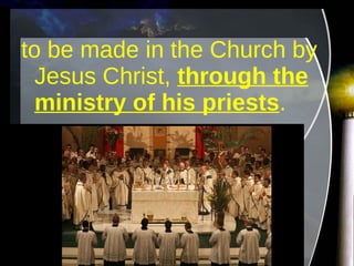 to be made in the Church by Jesus Christ,  through the ministry of his priests .   