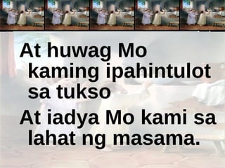 At huwag Mo kaming ipahintulot sa tukso At iadya Mo kami sa lahat ng masama. 