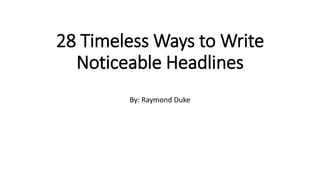 28 Timeless Ways to Write
Noticeable Headlines
By: Raymond Duke
 