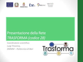 Presentazione della Rete
TRASFORMA (codice 28)
Coordinatore scientifico
Luigi Tricarico,
DMMM – Politecnico di Bari
 