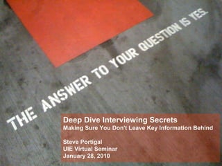 Deep Dive Interviewing Secrets Making Sure You Don't Leave Key Information Behind Steve Portigal UIE Virtual Seminar January 28, 2010 
