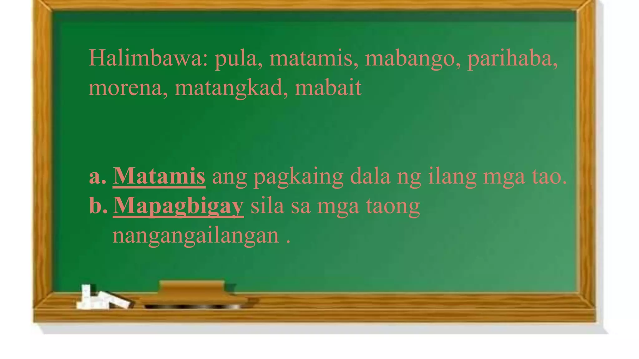 Halimbawa: pula, matamis, mabango, parihaba,
morena, matangkad, mabait
a. Matamis ang pagkaing dala ng ilang mga tao.
b. Mapagbigay sila sa mga taong
nangangailangan .
 