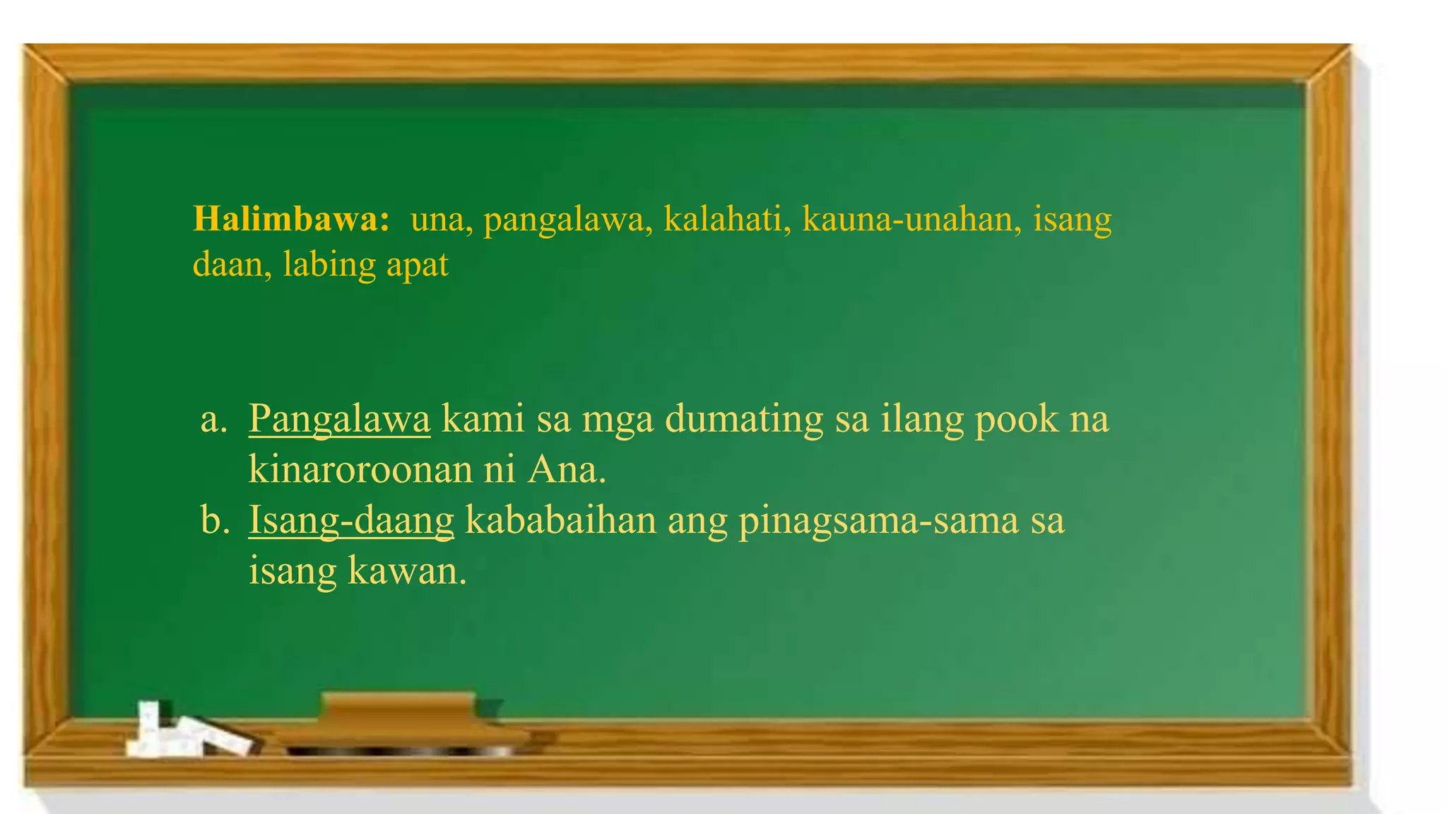 Halimbawa: una, pangalawa, kalahati, kauna-unahan, isang
daan, labing apat
a. Pangalawa kami sa mga dumating sa ilang pook na
kinaroroonan ni Ana.
b. Isang-daang kababaihan ang pinagsama-sama sa
isang kawan.
 