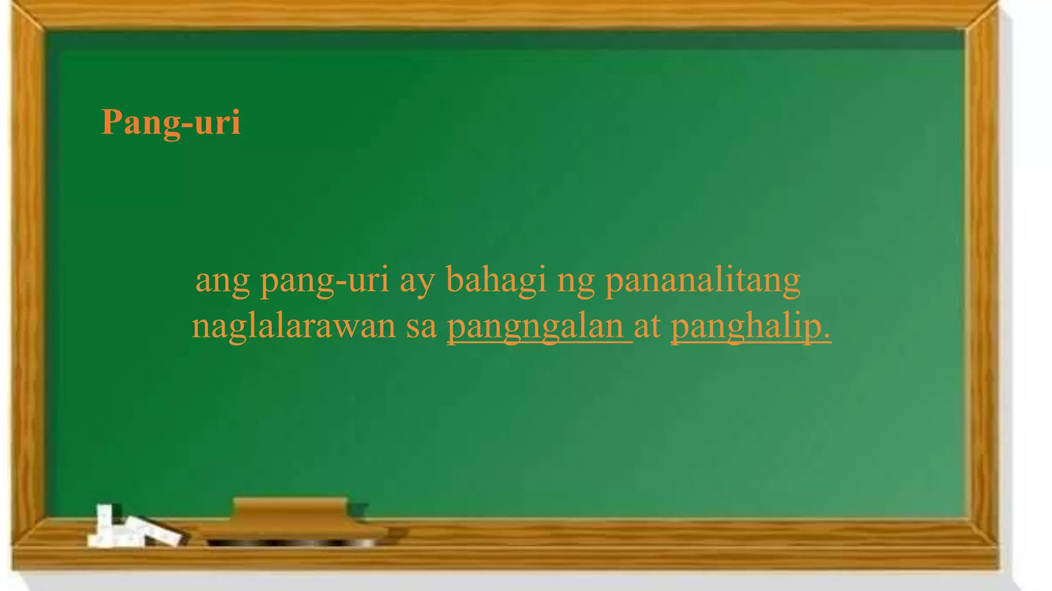 Pang-uri
ang pang-uri ay bahagi ng pananalitang
naglalarawan sa pangngalan at panghalip.
 