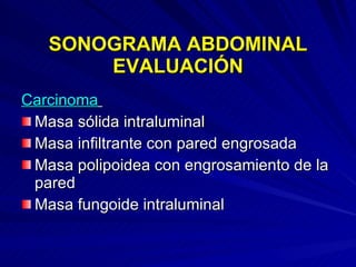 SONOGRAMA ABDOMINAL EVALUACIÓN Carcinoma   Masa sólida intraluminal Masa infiltrante con pared engrosada Masa polipoidea con engrosamiento de la  pared Masa fungoide intraluminal 