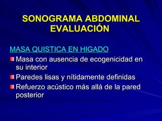SONOGRAMA ABDOMINAL EVALUACIÓN  MASA QUISTICA EN HIGADO Masa con ausencia de ecogenicidad en su interior Paredes lisas y nítidamente definidas Refuerzo acústico más allá de la pared posterior 