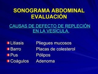 SONOGRAMA ABDOMINAL EVALUACIÓN CAUSAS DE DEFECTO DE REPLECIÓN EN LA VESÍCULA.   Litiasis Pliegues mucosos Barro Placas de colesterol Pus  Pólipos Coágulos Adenoma 