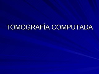 TOMOGRAFÍA COMPUTADA 