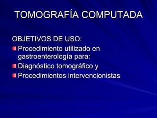 TOMOGRAFÍA COMPUTADA OBJETIVOS DE USO: Procedimiento utilizado en gastroenterología para: Diagnóstico tomográfico y Procedimientos intervencionistas  