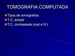 TOMOGRAFIA COMPUTADA Tipos de tomografías T.C. simple  T.C. contrastada (oral e IV) 