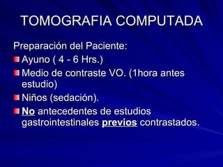 TOMOGRAFIA COMPUTADA Preparación del Paciente: Ayuno ( 4 - 6 Hrs.) Medio de contraste VO. (1hora antes estudio) Niños (sedación). No  antecedentes de estudios gastrointestinales  previos  contrastados. 