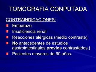 TOMOGRAFIA CONPUTADA CONTRAINDICACIONES: Embarazo Insuficiencia renal Reacciones alérgicas (medio contraste). No  antecedentes de estudios gastrointestinales  previos  contrastados.} Pacientes mayores de 60 años. 