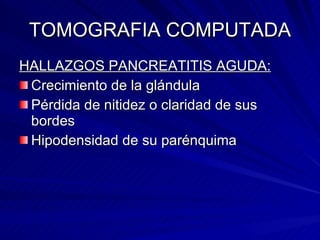 TOMOGRAFIA COMPUTADA HALLAZGOS PANCREATITIS AGUDA: Crecimiento de la glándula Pérdida de nitidez o claridad de sus bordes Hipodensidad de su parénquima 