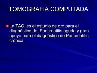 TOMOGRAFIA COMPUTADA La TAC. es el estudio de oro para el diagnóstico de: Pancreatitis aguda y gran apoyo para el diagnóstico de Pancreatitis crónica. 