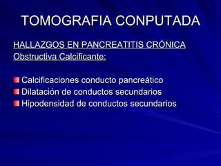 TOMOGRAFIA CONPUTADA HALLAZGOS EN PANCREATITIS CRÓNICA Obstructiva Calcificante: Calcificaciones conducto pancreático Dilatación de conductos secundarios Hipodensidad de conductos secundarios 
