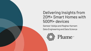 Delivering Insights from
20M+ Smart Homes with
500M+ devices
Sameer Vaidya and Raghav Karnam
Data Engineering and Data Science
 