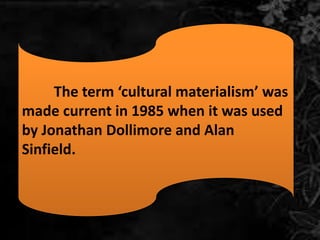 The term ‘cultural materialism’ was
made current in 1985 when it was used
by Jonathan Dollimore and Alan
Sinfield.
 