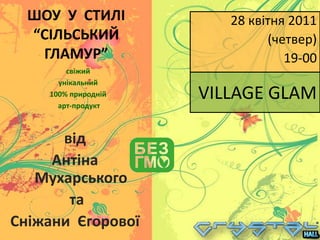 ШОУ  У  СТИЛІ  “СІЛЬСЬКИЙ  ГЛАМУР” 28 квітня2011  (четвер) 19-00 свіжий  унікальний 100% природній  арт-продукт VILLAGE GLAM від   Антіна  Мухарського   та   Сніжани  Єгорової 