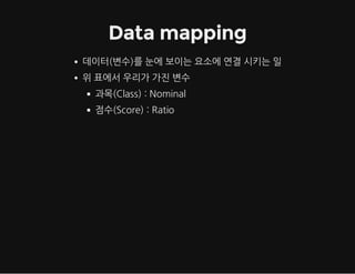Data mapping
데이터(변수)를눈에보이는요소에연결시키는일
위표에서우리가가진변수
과목(Class):Nominal
점수(Score):Ratio

 