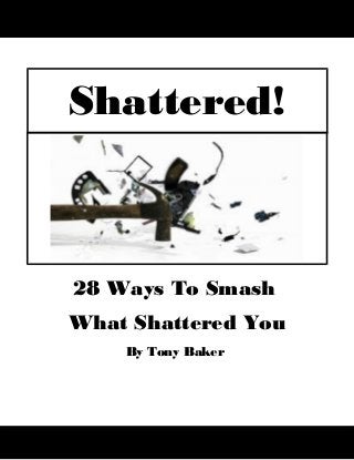 28 Ways To Smash
What Shattered You
By Tony Baker
Shattered!
 
