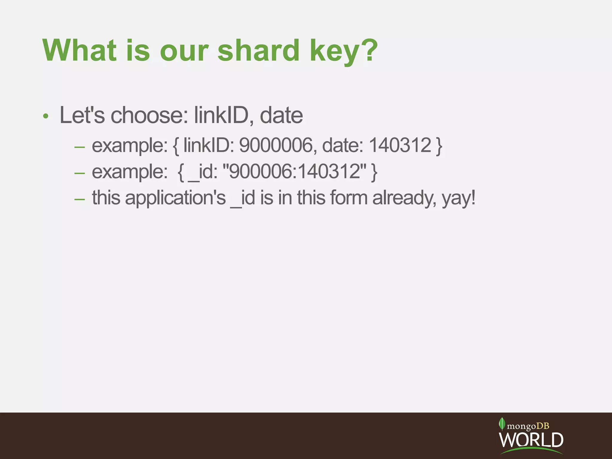 What is our shard key?
• Let's choose: linkID, date
– example: { linkID: 9000006, date: 140312 }
– example: { _id: "900006:140312" }
– this application's _id is in this form already, yay!
 