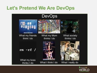 Let's Pretend We Are DevOps
What my friends
think I do
What society
thinks I do
What my Mom
thinks I do
What my boss
thinks I do What I think I do What I really do
DevOps
 