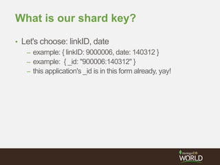 What is our shard key?
• Let's choose: linkID, date
– example: { linkID: 9000006, date: 140312 }
– example: { _id: "900006:140312" }
– this application's _id is in this form already, yay!
 