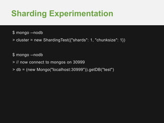 $ mongo --nodb
> cluster = new ShardingTest({"shards": 1, "chunksize": 1})
$ mongo --nodb
> // now connect to mongos on 30999
> db = (new Mongo("localhost:30999")).getDB("test")
Sharding Experimentation
 