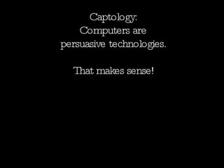 Captology: Computers are persuasive technologies. That makes sense! 