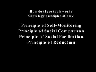 How do these tools work?  Captology principles at play: Principle of Self-Monitoring Principle of Social Comparison Principle of Social Facilitation Principle of Reduction 