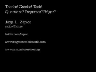 Thanks! Gracias! Tack! Questions? Preguntas? Frågor? Jorge L.  Zapico [email_address] twitter.com/zapico www.itsagreenmobileworld.com www.persuasiveservices.org 
