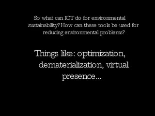 So what can ICT do for environmental sustainability? How can these tools be used for reducing environmental problems? Things like: optimization, dematerialization, virtual presence… 