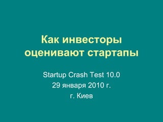 Как инвесторы оценивают стартапы Startup Crash Test 10 .0 2 9  января 2010 г. г. Киев 
