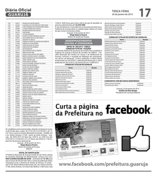 Diário Oficial
 GUARUJÁ
                                                                                                                                                    terça-feira
                                                                                                                                                    29 de janeiro de 2013
                                                                                                                                                                                        17
   102º.     307072     DALMA DOS SANTOS MACIEL                       15:00 às 18:00 horas para tomar ciência do que foi decidido no    Marcela Pereira dos Santos Bárbara          Deferido
   103º.     301009     CLAUDELICE AP. FAUSTINO DA CUNHA SILVA        processo administrativo nº 10.270/1999.	                          Marcelo Rodrigues Jardim Ramos              Deferido
   104º.     300358     CARLA MIRANDA DE OLIVEIRA RANG RANGEL         O não atendimento a este Edital de Convocação permitirá que a     Railda Santos Pereira Andrade               Deferido
   105º.     303096     CLÁUDIA PEREIRA DOS SANTOS                    Prefeitura de Guarujá adote as medidas legais cabíveis em razão   Regina Estela Barbosa Botelho               Deferido
   106º.     311998     PALMIRA BATISTA DOS SANTOS                    do que consta no processo citado..                                Ricardo Souza dos Santos                    Deferido
   107º.     303776     JANE NUNES                                                    Guarujá, 22 de janeiro de 2013.                   Rodrigo de Abreu Merendi                    Deferido
   108º.     313053     LUCIANA MARQUES                                                                                                 Katia Anselmo Ribeiro da Silva              Deferido
                                                                                          Diego Bezerra Pereira
   109º.     302245     ELIONAI OLIVEIRA TRINDADE DA SILVA
   110º.     310961     ALESSANDRA ROSA DA SILVA REGIS
                                                                                       Diretor de Gestão de Pessoas                           CONSELHO TUTELAR DE VICENTE DE CARVALHO
   111º.     307115     JAKELINE DE ARAÚJO                                                                                                                        Nomes                       Situação
   112º.     310858     FABIANA OLIVEIRA DE ALMEIDA NASCIMENTO                        desenvolvimento                                   Adelaide Aparecida Correia de Jesus               Deferido
   113º.     314546     ANDREA DA SILVA BIZERRA                                      social e cidadania                                 Andrea Clarice Macedo Santos                      Deferido
   114º.     300199     JOSIELLEN ALVES DE SOUSA                                                                                        Adriana Bonfim Santos                             Deferido
   115º.     314098     GISÉLIA BATISTA LOUREIRO                                     EDITAL Nº. 004/2013 - CMDCA                        Ana lima da Encarnação                            Deferido
   116º.     314245     AILTON MASSAO                                               CONSELHO TUTELAR - ELEIÇÕES                         Anderson Luiz da Silva Souza                      Deferido
   117º.     313131     ANA CRISTINA ALVES DE FREITAS                 A Comissão Eleitoral do proocesso de escolha dos Conselheiros     Benedito Cosmo Quirino                            Deferido
   118º.     308742     MÁRCIA PAIVA LIMA                             Tutelares de Guarujá e Vicente de Carvalho, do CMDCA - Con-       Carlito de Jesus                                  Deferido
   119º.     314657     EDVALDA DOS SANTOS LINO IRMÃO                 selho Municipal dos Direitos da Criança e do Adolescente de       Elisabete da Silva Castro                         Deferido
   120º.     300982     MÁRCIA CRISTINA SOUZA S. ZEFERINO             Guarujá, Comunica o resultado de habitação dos postulantes,       Iraci Baptista da Silva                           Deferido
   121º.     307091     MARIA NEUZIDETE DA SILVA RODRIGUES                                                                              Jacqueline dos Reis Melo                          Deferido
                                                                      nos termos da Resolução 17/2012 publicada no Diário Oficial
   122º.     300400     SONIA CAMPOS SILVA                                                                                              Janaina Aparecida Salles da Silva                 Deferido
                                                                      do Município em 26/10/2012, ratificada pela Resolução 21/2012     Jonas Nascimento de Souza                         Deferido
   123º.     316620     DEISE LIMA DE AZEVEDO
   124º.     316983     GLÁUCIA ROSIANE CAETANO DE SOUSA
                                                                      publicada em 29/12/2012, nos termos da Lei nº 3.983/2012.         Luciana de Jesus Claudino Lopes                   Deferido
   125º.     311217     SHEILA HELENA REDINHA                                      CONSELHO TUTELAR DE GUARUJÁ                          Luciano Alberto de Souza Silva                    Deferido
   126º.     306463     TELMA DOS SANTOS RIBEIRO                                                                                        Maria Apparecida da Silva                         Deferido
                                                                                            Nomes                        Situação
   127º.     305332     PRISCILA MARTINS CORREA                                                                                         Maria Valdenira da Silva                          Deferido
   128º.     301885     MONICA DOS SANTOS SILVA                       Andressa Rocha da Costa                     Deferido              Marcelo André do Nascimento                       Deferido
   129º.     311974     ROBERTA TORRES SILVA                          Antonio Nascimento da Silva                 Deferido              Priscila Prestjord Nascimento                     Deferido
   130º.     317115     EDNÉIA DE MOURA                               Adalberto Aparecido Pedrunti                Deferido              Priscila Reis do Nascimento                       Deferido
   131º.     307748     CLEUNICE JOSÉ DA SILVA                        Claudiane Cristina Santos Ferreira          Deferido              Valéria Gomes de Santana                          Deferido
   132º.     305971     ROBERTO AMÉRICO DOS SANTOS                    Daphine Almeida dos Santos                  Deferido              Valtene Izidoro dos Santos                        Deferido
   133º.     313901     VILMA DE LIMA ALMEIDA                         Eliza da Cruz Lima                          Deferido
   134º.     311297     RITA MARIA LOPES DA NOVA PACHECO              Edvanio Domingos Soares                     Deferido              CANDIDATOS COM RECURSOS INDEFERIDOS
   135º.     308115     ELIANA TUMAS                                  Fernanda Treivisan Klafar Jordão            Deferido              Sheila Lourenço Guimarães                     Indeferido
   136º.     311344     NILZA DOS SANTOS SILVA                        Gilmara João da Silva                       Deferido              Priscila Dias dos Santos                      Indeferido
   137º.     314678     MARILENE MOYA                                 Ivete Lopes de Melo e Silva                 Deferido
   138º.     302871     MARIA APARECIDA LOPES CUNHA                   Lenival Batista Farias                      Deferido                                 Guarujá, 25 de janeiro de 2013.
   139º.     315338     REGINA MARIA FONSECA DE VASCONCELOS           Maria Aparecida Alves de Oliveira Martins   Deferido                                   Joselito da Silva Borges
   140º.     304899     GENILDA SANTOS SILVA DE ALMEIDA               Maria Aparecida da Silva Almeida            Deferido                                Presidente da Comissão Eleitoral
   141º.     314059     RAQUEL ALVES DE FREITAS MIRAPALHETA
   142º.     304070     ANGELA GELTIL
   143º.     300412     MÁRCIA TEIXEIRA
   144º.     304720     REGINALDA PIRES DE OLIVEIRA
   145º.     304303     JOSÉLIA DOS SANTOS SILVA



                                                                      Curta a página
   146º.     313684     GLAUCIEIDE PEREIRA DA SILVA
   147º.     314786     ALAN URBAN
   148º.     305240     ADRIANA DE LEMOS FERREIRA
   149º.     313113     IVANIA CARVALHO DAVID



                                                                      da Prefeitura no
   150º.     307439     ELIANE SILVA DOS SANTOS
   151º.     312484     BEATRIZ MEDEIROS DE OLIVEIRA
   152º.     315167     LIVIA FRANCISCO MACIEL
   153º.     313926     ROBERTO SOARES CALDAS DOS SANTOS
   154º.     315010     MARGARETE CRISTINA CAMARGO CALADO
   155º.     305455     CLÓVIS BARBOSA DOS SANTOS
   156º.     303443     ISAURA APAARECIDA GENEROSO
   157º.     319491     NELIETE LAMENHA DA CUNHA
   158º.     317919     FLÁVIA DE ASSIS CARVALHO ALVES

Os candidatos acima mencionados, deverão comparecer no pra-
zo de 03 dias úteis, a saber: 30, 31/01/2013 e 01/02/2013 (4ª., 5ª.
e 6ª. Feira ), junto ao Ginásio Marivaldo Fernandes - GUAIBÊ, sito
a Av. Santos Dumont, nº.420, bairro de Santo Antonio – Gua-
rujá, dia 30/01/2013 (4ª feira) das 14:00 hs. às 16:00 hs.e dias
31/01/2013 e 01/02/2013 (5ª e 6ª feira), das 09:00 às 11:00 hs.,
para fins de processo admissional.
                   Guarujá, 28 de janeiro de 2013.
                       Diego Bezerra Pereira
                    Diretor de Gestão de Pessoas
                               ADM GP

                    EDITAL DE CONVOCAÇÃO
A Prefeitura Municipal de Guarujá, Estado de São Paulo, através
da Secretaria Municipal de Administração, convoca o(a) Sr.(a.)
ANA CLAUDIA GALVÃO DA SILVA – prontuário nº 12.104, para
que no prazo de três (03) dias úteis a contar da publicação deste,
compareça junto a Diretoria de Gestão de Pessoas (2º andar -
sala nº 65), desta Prefeitura Municipal, sito a Av. Santos Dumont,
n° 640, Santo Antônio, no horário das 08:00 às 12:00 horas e das
                                                                           www.facebook.com/prefeitura.guaruja
 