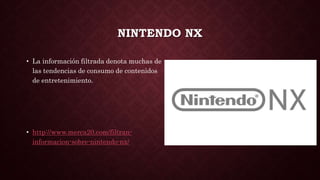 NINTENDO NX
• La información filtrada denota muchas de
las tendencias de consumo de contenidos
de entretenimiento.
• http://www.merca20.com/filtran-
informacion-sobre-nintendo-nx/
 