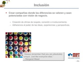 InclusiónCrear compañías donde las diferencias se valoren y sean potenciadas con visión de negocio. Creación de climas de respeto, conexión e involucramiento.Adherencia al poder de las ideas, experiencias y perspectivas. - 14 -“Always remember that you are absolutely unique. Just like everyone else.”– Margaret Mead