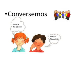 PMBOK
4ta edición
•Conversemos
PMBOK
5ta edición
 