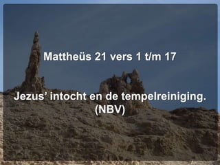 Mattheüs 21 vers 1 t/m 17
Jezus’ intocht en de tempelreiniging.
(NBV)
 
