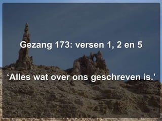 Gezang 173: versen 1, 2 en 5
‘Alles wat over ons geschreven is.’
 