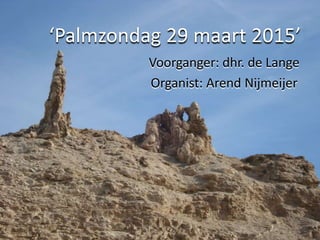 ‘Palmzondag 29 maart 2015’
Voorganger: dhr. de Lange
Organist: Arend Nijmeijer
 