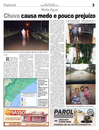3Especial Jornal Correio do Sul
Segunda-Feira, 29 de Maio de 2017
Chuva causa medo e pouco prejuízo
Muita Água
R
uas alagadas, al-
gumas estradas
cobertas pela
água, mas de maneira geral
nem um dano maior foi re-
gistrado durante os três dias
de chuva forte na região.
O mau tempo começou na
madrugada de sexta-feira e
se estendeu até este domin-
go. “Nada de muito sério,
existem alguns pontos na
cidade onde a chuva ocasio-
nou danos nas estradas, mas
nenhum problema grave foi
registrado”, disse o secretá-
rio de Obras de Araranguá
Luiz Celso Frigo.
A situação mais preo-
cupante aconteceu em Som-
brio, na noite de sexta-feira,
quando algumas famílias
dos bairros Januária e São
Francisco se assustaram ao
ter a casa alagada. A rua
Josino José Pereira, que é de
chão, acumulou mais de 20
centímetros de água e uma
família pediu socorro aos
bombeiros. O casal Maiara e
Ricardo Mantovani, que tem
uma filha de três anos (foto
abaixo), estava monitorando
a subida da cheia, até que a
água começou a entrar na
casa,faltando pouco. A re-
sidência fica ao lado de um
valo aberto na rua e junto
com a água tudo foi tomado
pela sujeira.
Até para chegar ao terre-
no, Ricardo teve que impro-
visar uma pequena ponte que
acabou ficando submersa,
exigindo muito cuidado para
atravessá-la. Ricardo diz
que o problema é frequente
e continua mesmo depois
que a água baixa, quando a
família tem que morar uns
dias com a mãe dele, já que
o cheiro e os mosquitos que
sobram são insuportáveis,
devido a imundície do valo
que se espalha no pátio.
Na mesma noite de
sexta-feira, a Defesa Civil,
bombeiros e Secretaria de
Saúde de Sombrio organi-
zaram um abrigo no ginásio
Rogério Valerim para rece-
ber desalojados.
A secretária de Saúde
Gislaine Cunha acompanhou
os preparativos com comida,
remédios, médicos e outras
medidas necessárias em caso
de emergência, mas não
houve desabrigados.
A equipe também visi-
tou alguns pontos da cidade,
como um beco na rua Máxi-
mo Rodrigues da Silva, na
Januária, onde são comuns
os alagamentos. A reporta-
gem conversou com uma
das moradoras que viveu
momentos de pânico. Gisele
Borges de Azevedo de 28
anos, disse que em instan-
tes a água invadiu quartos,
cozinha e sala de sua casa.
Ela botou os filhos em cima
da mesa e levantou os mó-
veis com ajuda de vizinhos.
Na mesma noite, um curto
período de estiagem foi su-
ficiente para a água baixar.
O diretor da Defesa Ci-
vil de Sombrio Alessandro
Tavares, disse que todos os
procedimentos de segurança
foram tomados e que o alerta
continua nos próximos dias.
Segundo o coordenador
regional da Defesa Civil,
SebastiãoAntônio de Souza,
quatro situações chamaram
mais atenção na região: os
alagamentos em Sombrio, a
queda de um poste em Bal-
neário Gaivota, a água que
encobriu a ponte molhada
no município de Jacinto
Machado e a interdição da
Números da
chuva neste fim
de semana
Araranguá: 98,6
mm
Meleiro: 94,4 mm
Timbé do Sul:
134,8mm
Ermo: 102,2mm
Sombrio: 35 mm
Praia Grande:
90,6
*números das es-
tações de cole-
ta instaladas em
áreas interiora-
nas da região
SC 290, em São João do Sul.
Arodovia que liga a BR 101
a Praia Grande mais uma vez
foi encoberta pela água.
Região
Ruas do bairro São Francisco, em Sombrio, alagaram e água entrou em algumas casas
Imagens mostram áreas alagadas em vários municípios
 