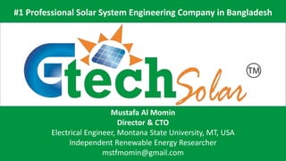 Mustafa Al Momin
Director & CTO
Electrical Engineer, Montana State University, MT, USA
Independent Renewable Energy Researcher
mstfmomin@gmail.com
#1 Professional Solar System Engineering Company in Bangladesh
 