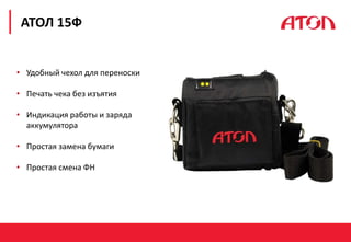 РЕФОРМА 54-ФЗ. ПЕРВЫЕ РЕЗУЛЬТАТЫ
АТОЛ 15Ф
• Удобный чехол для переноски
• Печать чека без изъятия
• Индикация работы и заряда
аккумулятора
• Простая замена бумаги
• Простая смена ФН
 