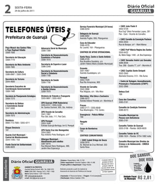 2            sextA-feiRA
               29 de julho de 2011
                                                                                                                                                                                Diário Oficial
                                                                                                                                                                                 GUARUJÁ


                                                                                                       Serviço Funerário Municipal (24 horas)                        • CAEC João Paulo ii
                                                                                                       3386-6259                                                     3352-5729
                                                                                                                                                                     Rua Engº Sílvio Fernandes Lopes, 281
                                                                                                       Delegacia de Guarujá                                          Pae - Cará - Vicente de Carvalho
                                                                                                       3386-6992
                                                                                                       Avenida Puglisi, 656, Pitangueiras                            • CAEC Cornélio da Conceição Pacheco
                                                                                                       Casa do Educador                                              3353-3553
                                                                                                       3386-4378                                                     Rua do Bosque, s/n° - Maré Mansa
    Paço Moacir dos Santos Filho                   Advocacia Geral do Município                        Av. Leomil, 164 - Pitangueiras
    e Paço Raphael Vitiello                        3308-7390                                                                                                         • CAEC Profª Márcia Regina dos Santos
    3308-7000                                                                                          CENTROS DE APOiO OPERACiONAL                                  3355-6422
                                                   Secretaria de Desenvolvimento                                                                                     Av. Mário Daige, 1440 - Jd. Boa Esperança
    Secretaria de Educação                         Econômico e Portuário                               Santa Rosa, Centro e Santo Antônio
    3308-7770                                      3308-7610                                           3386-4120
                                                                                                                                                                     • CAEC Vereador André Luiz Gonzalez
                                                                                                       Rua Brasilina Desidério, s/n
                                                                                                       Jardim Helena Maria (Estádio Municipal)                       3386-8556
    Secretaria de Meio Ambiente                    Secretaria de Esporte e Lazer
                                                   3386-2340                                                                                                         Trav. 268 - Quadra 77, s/nº - Morrinho II
    3308-7885
                                                                                                       Enseada
                                                   Secretaria da Desenvolvimento                       3351-4067                                                     • CAEC Capitão Dante Sinópoli
    Secretaria de Cultura
                                                   Social e Cidadania                                  Avenida Guadalajara, s/n                                      3352-2945
    3386-8987 / 3383-2948
                                                   3308-7780                                                                                                         Alameda Dracena, 513 - Vila Áurea
                                                                                                       Perequê
    Secretaria do Turismo                          Secretaria da Saúde                                 3353-7529
    3344-4600                                                                                          Rua Rio Amazonas, 800                                         • Centro de Testagem, Aconselhamento,
                                                   3308-7790
                                                                                                                                                                     Prevenção e Treinamento (CTAPT)
    Secretaria Executiva de                        Secretaria de Desenvolvimento                       Vicente de Carvalho                                           3352-2666
    Coordenação Governamental                      e Gestão Urbana                                     3342-2898
    3308-7480                                      3308-7970                                           Rua Alagoas, s/n - Vila Alice                                 Defesa Civil
                                                                                                                                                                     199
    Secretaria de Planejamento Estratégico         Diretoria de Trânsito e Transporte                  Morrinhos, Vila Edna e Cachoeira
    3308-7270                                      3355-9897 / 3355-4937                               3386-5072                                                     Casa dos Conselhos
                                                                                                       Avenida Antenor Pimentel, s/n - Morrinhos II
                                                   UPA Guarujá (PAM Rodoviária)                                                                                      3383-2181
    Secretaria da Defesa
    e Convivência Social                           3355-9151 / 3355-5436                               Procon
    3347-5000                                      Av. Santos Dumont, 955, Sto. Antônio                3383-2177 / 3355-6648                                         Conselho da Condição Feminina
                                                                                                       Rua Washington, 719, Centro                                   3386-8273
                                                   UPA Vicente de Carvalho
    Secretaria de Administração
                                                   3341-1997                                           Emergência - Polícia Militar                                  Conselho Municipal da
    3308-7870                                      Rua São João, 111, Pae Cará.                        190                                                           Pessoa com Deficiência
    Ouvidoria                                      UPA Perequê                                                                                                       3383-2181
                                                                                                       Resgate
    0800-773-7000 / 3355-4211                      3353-1648                                           192
                                                   Estrada Guarujá-Bertioga, km 8, Perequê                                                                           Conselho Tutelar de Guarujá
    Disque Denúncia                                                                                    Corpo de Bombeiros                                            3355-3198 - Plantão: 8826-6635
    181                                            UPA Santa Cruz dos Navegantes                       193
                                                   3354-2802
                                                                                                                                                                     Conselho Tutelar de VC
    Guarda Civil Municipal /                       Rua Antônio Pinto Rodrigues, s/nº                   CENTROS COMUNiTáRiOS                                          3386-1624 - Plantão: 9754-1882 noite
    Central de Monitoramento
    3344-1440 / 153                                Albergue Municipal -                                • CAEC isabel Ortega de Souza
                                                   Atendimento para adultos                            3358-2976                                                     Conselho Municipal dos Direitos da
    Fundo Social de Solidariedade                  3387-6016                                           Av. Manoel da Cruz Michael, 333                               Criança e do Adolescente - CMDCA
    3386-8820                                      Rua Manoel Otero Rodrigues, 389,                    Santa Rosa                                                    3386-6806
                                                   Jardim Boa Esperança


                                                                                                                                                                                              e
                                                                                                                                                                                    Doe sangU
             Diário Oficial GUARUJÁ
                                                                          | Diretora • Dayse Maria • Mtb. 31.752                          O noticiário relativo às
                                                                                                                                                                                         Doe viDa
expediente




                                                                          | Editor responsável • Eduardo Caetano • Mtb. 41.408            atividades da Câmara
                                                                                                                                          Municipal, bem como a                        Colabore
                                                                          | Projeto gráfico e diagramação • Diego Rubido                                                               com o Banco
                                                                                                                                         produção e edição de
                            Gabinete da Prefeita                                                                                       seus atos oficiais, são de                      de Sangue
                            Avenida Santos Dumont, 800 • Tel. 3308.7470   Noticiário produzido a partir de material da                                                                 do Hospital
                                                                                                                                      responsabilidade exclusiva
                                                                          Assessoria de Imprensa da Prefeitura de Guarujá                                                               Santo Amaro
                            PabX 3308.7000 • Ramais 7472 • 7407 • 7409                                                                     do Poder Legislativo.
                            bairro Santo Antônio • CEP 11432-440
                            site: www.guaruja.sp.gov.br                   | impressão: A Tribuna de Santos | tiragem: 10 mil exemplares
                            e-mail: diario@guaruja.sp.gov.br              | distribuição: Editora Castellar LTDA.
                                                                                                                                                                           Unidade Fiscal
                                                                                                                                                                            do Município    R$ 2,01
 