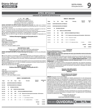 Diário Oficial
 GUARUJÁ
                                                                                                                                                         sextA-feiRA
                                                                                                                                                         29 de julho de 2011
                                                                                                                                                                                            9
                                                                               Atos oficiAis
                                                                   unidade de assuntos estratégicos
                                      L e i Nº 3.881.
                                   (Projeto de Lei nº 038/2011)
                              (Vereador Nelsomar Guedes Coutinho)
                            “Denomina “Claudio Pirani”, o logradouro
                             que especifica e dá outras providências.”
MARiA ANtONietA De BRitO, Prefeita Municipal de Guarujá, faço saber que a Câmara
Municipal decretou em Sessão Ordinária, realizada no dia 28 de junho de 2011, e eu sanciono
e promulgo o seguinte:
Art. 1º - Fica a atual Rua 2G, com Código de Logradouro nº 062939-1, localizada no Sítio Pae-
Cará, em Vicente de Carvalho, denominada oficialmente “Rua Claudio Pirani”.
Art. 2º - As despesas decorrentes da presente Lei correrão por conta das dotações orçamen-
tárias próprias, consignadas em orçamento, e suplementadas se necessário.
Art. 3º - Esta Lei entra em vigor na data de sua publicação, revogadas as disposições em
contrário.
                   Prefeitura Municipal de Guarujá, em 28 de julho de 2011.
                                            PRefeitA
“AGM”/rdl
Proc. nº 19616/98/2011.
Registrada no Livro Competente
“UAE GBPRE”, em 28.07.2011
Renata Disaró Lacerda
Pront. nº 11.130, que a digitei e assino

                                    D e C R e t O N.º 9.501.
                “Dispõe sobre a abertura de créditos adicionais suplementares,                                                              DesPACHO
                  autorizada pela Lei n.º 3.863, de 21 de dezembro de 2010.”                       Processo Administrativo n.º: 11996/71137/2011.
MARiA ANtONietA De BRitO, Prefeita Municipal de Guarujá, no uso de suas atribuições                Pregão Presencial n.º 36/2011
legais;                                                                                            Objeto: Registro de preços para aquisição de mesas para desenhos técnico da secreta-
                                           DeCRetA:                                                ria Municipal de educação.
Art. 1.º Fica aberto ao orçamento corrente, com fundamento na autorização contida no in-           I - À vista dos elementos informativos que instruem o processo, em especial a decisão do pre-
ciso IV do artigo 7.º da Lei n.º 3.863, de 21 de dezembro de 2010, o crédito adicional suple-      goeiro encarregado de conduzir e julgar o referido pregão, informo que o objeto constante
mentar no valor de R$ 5.000,00 (cinco mil reais), conforme programação constante do Anexo          do certame foi adjudicado pelo pregoeiro à empresa ANDRÉ PANiNi ALBissU ePP, no valor
I deste Decreto.                                                                                   global estimado em R$ 76.200,00 (setenta e seis mil e duzentos reais) e, em ato contínuo,
Art. 2.º O crédito aberto por este Decreto será coberto com recurso proveniente da anulação        HOMOLOGO o certame licitatório.
parcial da dotação (art. 43, § 1.º, III, Lei 4.320/64), constantes do Anexo II deste Decreto, no   II - De acordo com o Edital, os preços permanecerão registrados, sem reajustes monetários,
valor de R$ 5.000,00 (cinco mil reais).                                                    2
                                                                                                   pelo período de 12 (doze) meses e os quantitativos expressos são estimativos e representam
Art. 3.º Este Decreto entra em vigor na data de sua publicação.                                    a previsão para o fornecimento durante este período, não gerando a obrigação de adquirir
                                   Registre-se e publique-se.                                      um quantitativo mínimo dos itens.
                 Prefeitura Municipal de Guarujá, em 28 de julho de 2011.                          III – Publique-se.
                                              PRefeitA                                                                             Guarujá, 15 de Julho de 2011
“ORÇ”/dll                                                                                                                          MARiA ANtONietA De BRitO
Registrado no Livro Competente,                                                                                                              PRefeitA
“UAE GBPRE”, em 28.07.2011
Débora de Lima Lourenço -                                                                                                           Aviso de Abertura de Licitação:
Pront. n.º 11.901, que o digitei e assino                                                                                            Pregão Presencial nº 46/2011
                                                                                                   OBJetO: Aquisição de Divã Ginecológico.
                                                                                                   O Edital na íntegra e seus anexos poderão ser obtidos gratuitamente no site www.guaruja.
                                                                                                   sp.gov.br, link “Licitações”, ou pessoalmente, na Diretoria de Compras e Licitações da Uni-
                                                                                                   dade de Assuntos Estratégicos (mediante o recolhimento de R$ 25,00 referentes aos custos
                                                                                                   de reprodução) sito na Av. Santos Dumont, 800, 1º andar – Santo Antônio - Guarujá – SP, no
                                                                                                   período de 29 de Julho de 2011 até o dia 09 de Agosto de 2011. O pagamento deverá ser
                                                                                                   efetivado na Agência Bancária situada dentro do Paço Municipal Raphael Vitiello. Os demais
                                                                                                   atos que necessitarem de publicidade serão publicados oficialmente apenas no Diário Oficial
                                                                                                   do Município, nos termos da Lei Federal nº 8.666/1993, artigo 6º, inciso XIII; Lei Orgânica Mu-
                                                                                                   nicipal, artigo 132, § 3º, inciso II e Lei Municipal nº 2.812/2001, e disponibilizados, em caráter
                                                                                                   informativo, no site da Prefeitura.
                                                                                                   Os Envelopes nº 1 e 2 e a declaração de pleno atendimento aos requisitos de habilitação se-
                                                                                                   rão recebidos na Diretoria de Compras e Licitações no dia 11 de Agosto de 2011 até às 09:30,
                                                                                                   iniciando sua abertura às 10:00.
                                                                                                                                       Guarujá, 26 de Julho de 2011.
                                                                                                                                           CASSIO LUIZ ROSINHA
                                                                                                                             SECRETÁRIO MUNICIPAL INTERINO DE SAÚDE



                                                                                                     fale com a        OuvidOria                                   0800-773-7000
 