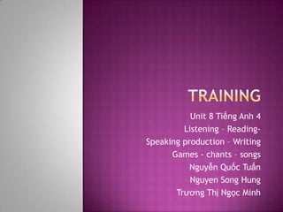 Unit 8 Tiếng Anh 4
         Listening – Reading-
Speaking production – Writing
      Games - chants – songs
           Nguyễn Quốc Tuấn
           Nguyen Song Hung
       Trương Thị Ngọc Minh
 